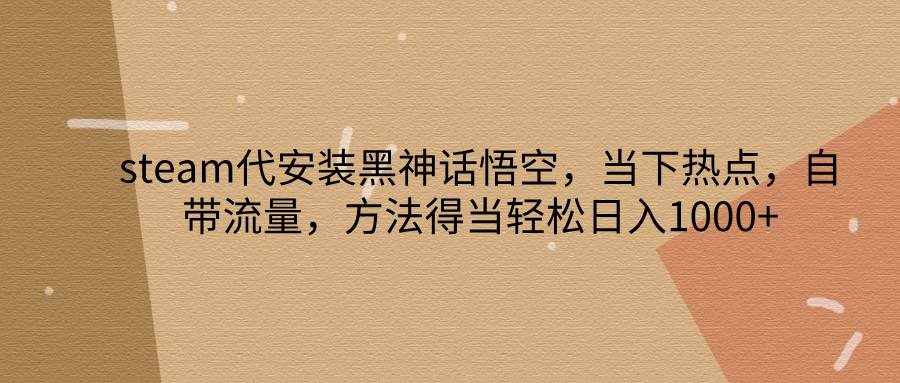 steam代安装黑神话悟空，当下热点，自带流量，方法得当轻松日入1000+-泰戈创艺资源库