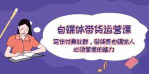 自媒体带货运营课：写作付费社群，带货是自媒体人必须掌握的能力-泰戈创艺资源库