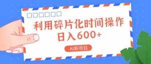 AI新项目，利用碎片化时间操作，日入一两张-泰戈创艺资源库