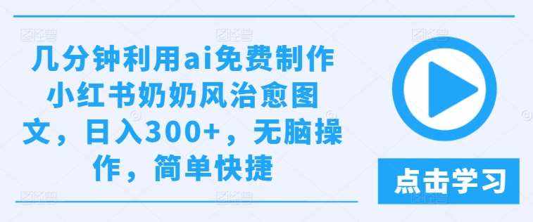 几分钟利用ai免费制作小红书奶奶风治愈图文，日入300+，无脑操作，简单快捷【揭秘】-泰戈创艺资源库
