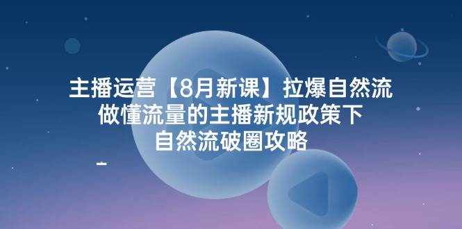 主播运营8月新课，拉爆自然流，做懂流量的主播新规政策下，自然流破圈攻略-泰戈创艺资源库
