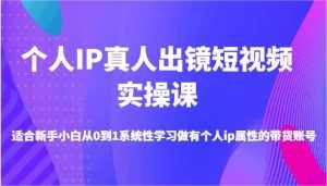 个人IP真人出镜短视频实操课-适合新手小白从0到1系统性学习做有个人ip属性的带货账号-泰戈创艺资源库