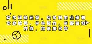 京东爆款运营，京东商家业绩增长必修课（无水印版），学会选品，掌握搜索技能，提高排名等-泰戈创艺资源库