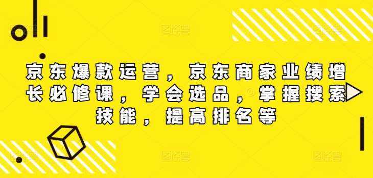 京东爆款运营，京东商家业绩增长必修课（无水印版），学会选品，掌握搜索技能，提高排名等-泰戈创艺资源库