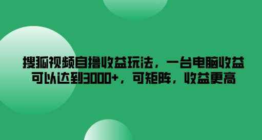 搜狐视频自撸收益玩法，一台电脑收益可以达到3k+，可矩阵，收益更高【揭秘】-泰戈创艺资源库