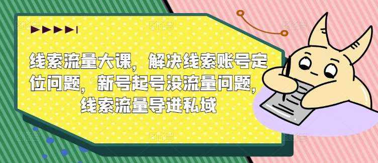 线索流量大课，解决线索账号定位问题，新号起号没流量问题，线索流量导进私域-泰戈创艺资源库
