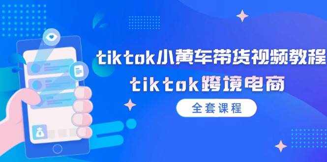 （12059期）tiktok小黄车带货视频教程，tiktok跨境电商（全套课程）-泰戈创艺资源库