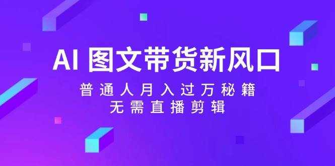 AI图文带货新风口：普通人月入过万秘籍，无需直播剪辑-泰戈创艺资源库