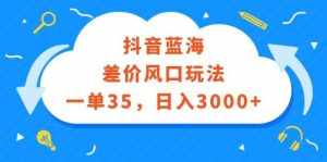 （12322期）抖音蓝海差价风口玩法，一单35，日入3000+-泰戈创艺资源库