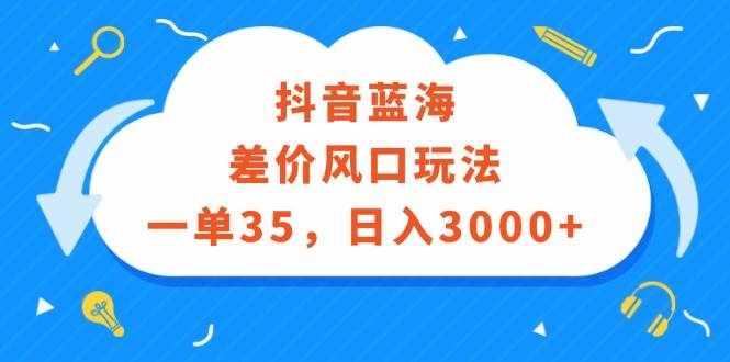 （12322期）抖音蓝海差价风口玩法，一单35，日入3000+-泰戈创艺资源库