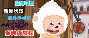 蓝海项目新颖玩法,懒洋洋唱歌 搬运剪辑操作,保姆级教程-泰戈创艺资源库