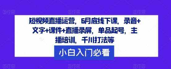 短视频直播运营，6月底线下课，录音+文字+课件+直播录屏，单品起号，主播培训，千川打法等-泰戈创艺资源库