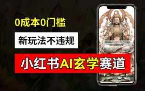 小红书玄学赛道AI新玩法,不违规不封号,0成本0投入,AI批量生成,已有账号变现2w+【揭秘】-泰戈创艺资源库