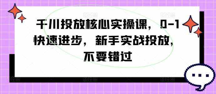 千川投放核心实操课，0-1快速进步，新手实战投放，不要错过-泰戈创艺资源库