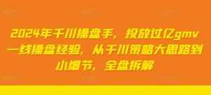 2024年千川操盘手,投放过亿gmv一线操盘经验,从千川策略大思路到小细节,全盘拆解-泰戈创艺资源库