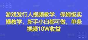 游戏发行人视频教学,保姆级实操教学,新手小白都可做,单条视频10W收益-泰戈创艺资源库