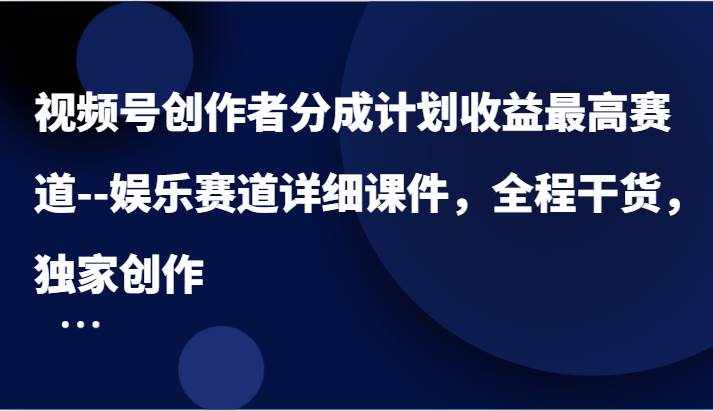 视频号创作者分成计划收益最高赛道–娱乐赛道详细课件，全程干货，独家创作-泰戈创艺资源库