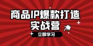 （12136期）商品-IP爆款打造实战营【第四期】，手把手教你打造商品IP，爆款 不断-泰戈创艺资源库