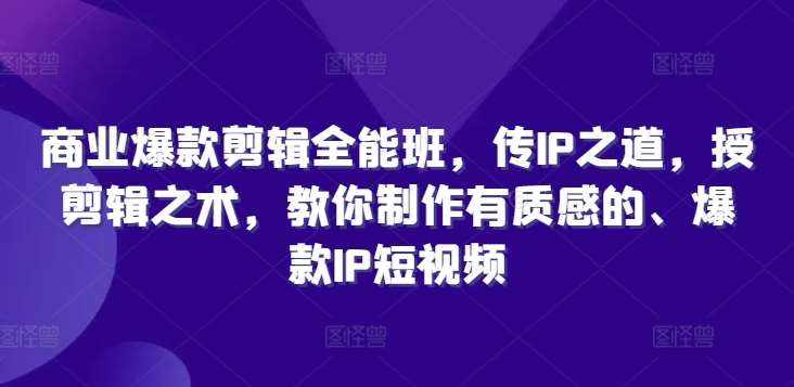 商业爆款剪辑全能班，传IP之道，授剪辑之术，教你制作有质感的、爆款IP短视频-泰戈创艺资源库