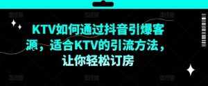 KTV抖音短视频营销，KTV如何通过抖音引爆客源，适合KTV的引流方法，让你轻松订房-泰戈创艺资源库