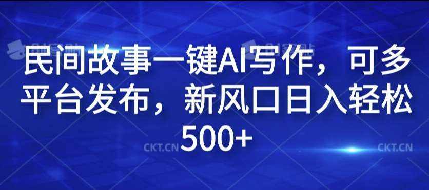 民间故事一键AI写作，可多平台发布，新风口日入轻松500+【揭秘】-泰戈创艺资源库