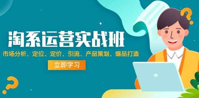 (12186期)淘系运营实战班:市场分析、定位、定价、引流、产品策划,爆品打造-泰戈创艺资源库