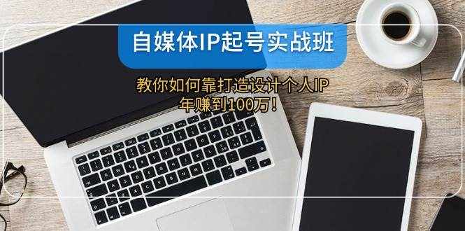 自媒体IP起号实战班：教你如何靠打造设计个人IP，年赚到100万！-泰戈创艺资源库