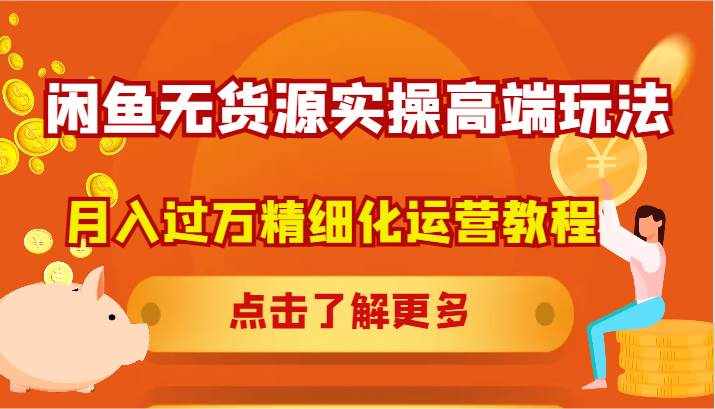 闲鱼无货源实操高端玩法，月入过万精细化运营教程-泰戈创艺资源库