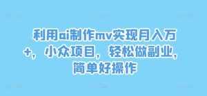 利用ai制作mv实现月入万+，小众项目，轻松做副业，简单好操作【揭秘】-泰戈创艺资源库