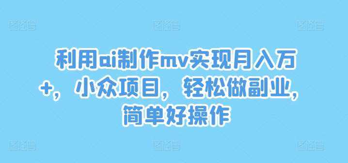 利用ai制作mv实现月入万+，小众项目，轻松做副业，简单好操作【揭秘】-泰戈创艺资源库