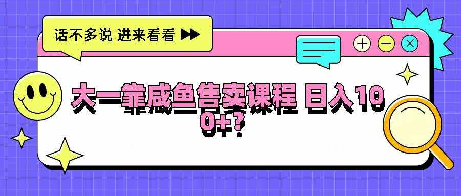 大一靠咸鱼售卖课程日入100+，没有任何门槛，有手就行-泰戈创艺资源库