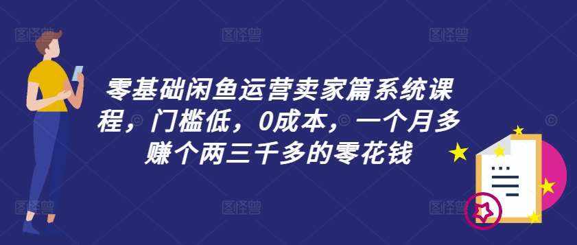 零基础闲鱼运营卖家篇系统课程，门槛低，0成本，一个月多赚个两三千多的零花钱-泰戈创艺资源库
