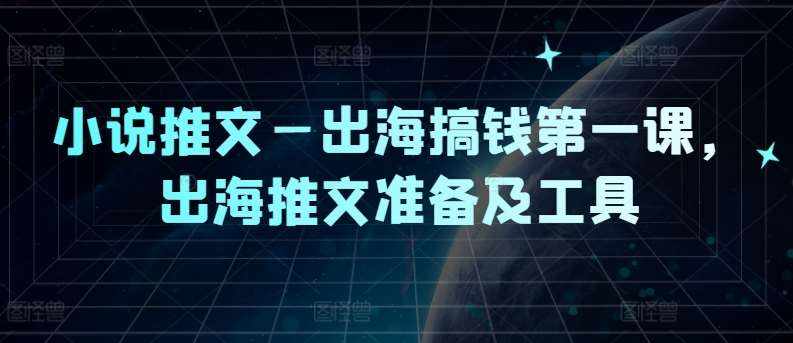 小说推文—出海搞钱第一课，出海推文准备及工具-泰戈创艺资源库