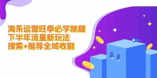 （12364期）淘系运营旺季必学秘籍：下半年流量新玩法：搜索+推荐全域收割（无水印）-泰戈创艺资源库