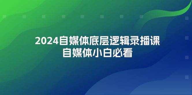 （12053期）2024自媒体底层逻辑录播课，自媒体小白必看-泰戈创艺资源库