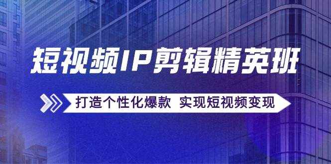 （12274期）短视频IP剪辑精英班：复刻爆款秘籍，打造个性化爆款  实现短视频变现-泰戈创艺资源库