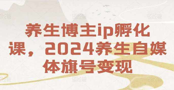 养生博主ip孵化课，2024养生自媒体旗号变现-泰戈创艺资源库