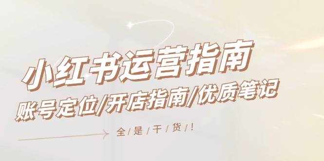 (12042期)小红书运营指南,账号定位/开店指南/优质笔记/没有套路,全是经验-泰戈创艺资源库