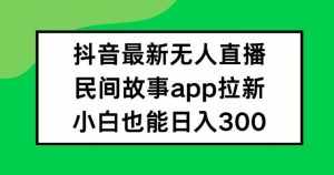 抖音无人直播，民间故事APP拉新，小白也能日入300+【揭秘】-泰戈创艺资源库