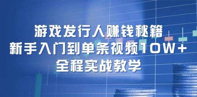 游戏发行人赚钱秘籍：新手入门到单条视频10W+，全程实战教学-泰戈创艺资源库