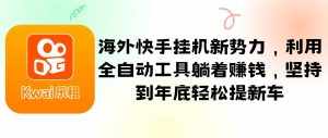 海外快手挂机新势力，利用全自动工具躺着赚钱，坚持到年底轻松提新车-泰戈创艺资源库