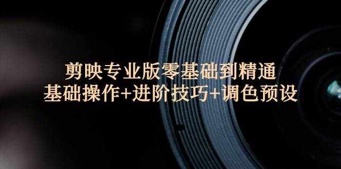 （12310期）剪映专业版零基础到精通：基础操作 进阶技巧 调色预设”-泰戈创艺资源库