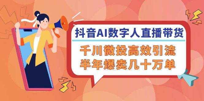 (12232期)抖音AI-数字人直播带货,千川 微投高效引流,半年爆卖几十万单-泰戈创艺资源库