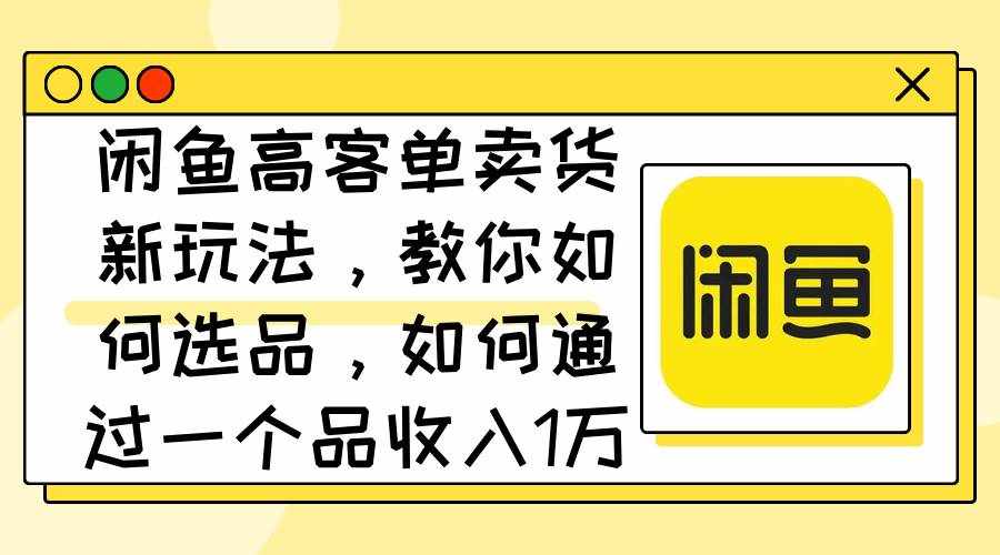 （12387期）闲鱼高客单卖货新玩法，教你如何选品，如何通过一个品收入1万+-泰戈创艺资源库