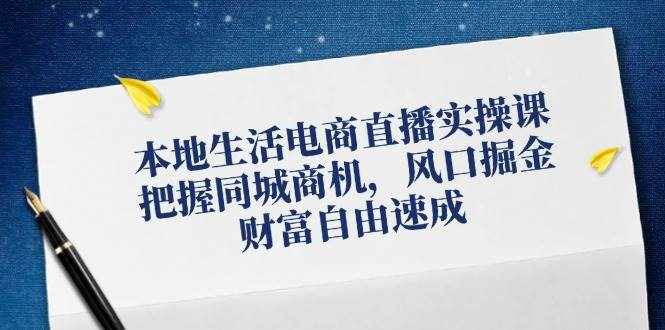 本地生活电商直播实操课，把握同城商机，风口掘金，财富自由速成-泰戈创艺资源库