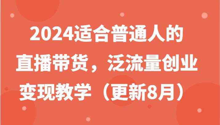 2024适合普通人的直播带货，泛流量创业变现教学（更新8月）-泰戈创艺资源库
