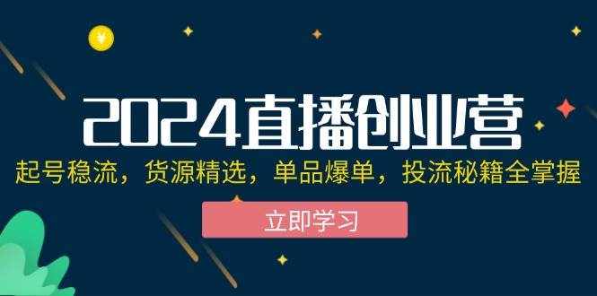 （12308期）2024直播创业营：起号稳流，货源精选，单品爆单，投流秘籍全掌握-泰戈创艺资源库