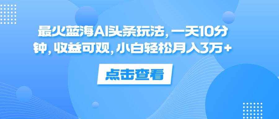 （12257期）最火蓝海AI头条玩法，一天10分钟，收益可观，小白轻松月入3万+-泰戈创艺资源库