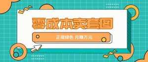 零成本卖套图,绿色正规项目,简单操作月收益10000+【揭秘】-泰戈创艺资源库