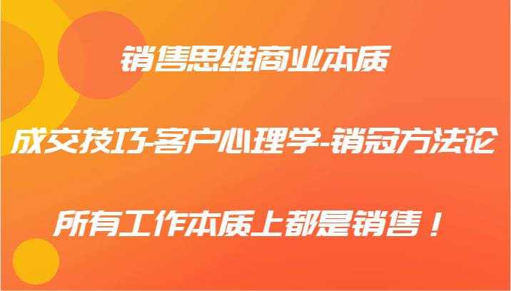 销售思维商业本质-成交技巧-客户心理学-销冠方法论，所有工作本质上都是销售！-泰戈创艺资源库